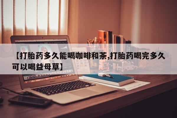 堕胎药货到付款【打胎药多久能喝咖啡和茶,打胎药喝完多久可以喝益母草】