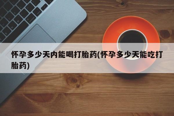 堕胎药货到付款怀孕多少天内能喝打胎药(怀孕多少天能吃打胎药)