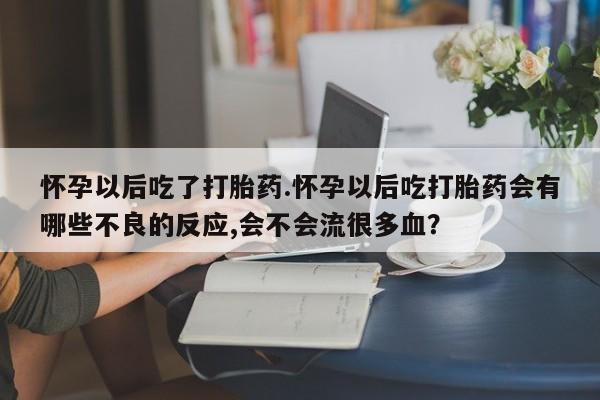 堕胎药货到付款怀孕以后吃了打胎药.怀孕以后吃打胎药会有哪些不良的反应,会不会流很多血？