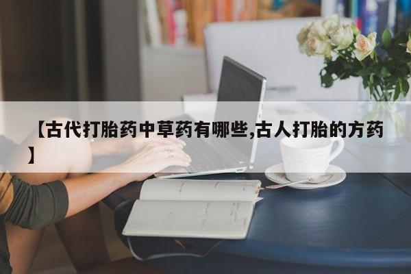 堕胎药货到付款【古代打胎药中草药有哪些,古人打胎的方药】