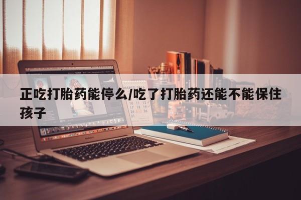 堕胎药货到付款正吃打胎药能停么/吃了打胎药还能不能保住孩子