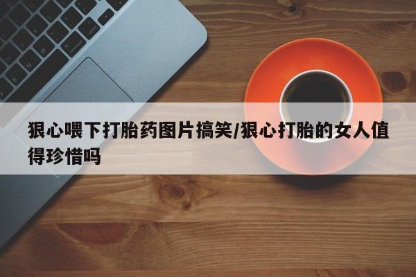 堕胎药货到付款狠心喂下打胎药图片搞笑/狠心打胎的女人值得珍惜吗