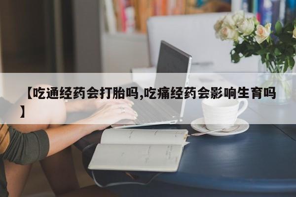 堕胎药货到付款【吃通经药会打胎吗,吃痛经药会影响生育吗】