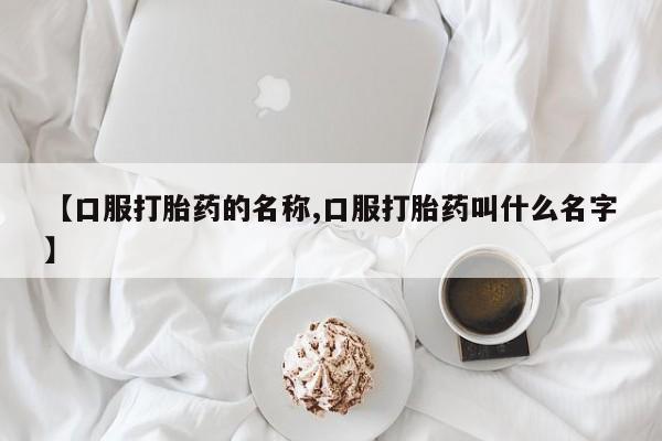 堕胎药货到付款【口服打胎药的名称,口服打胎药叫什么名字】