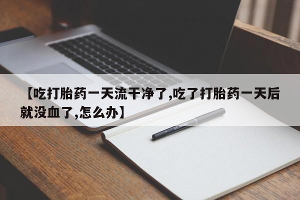 堕胎药货到付款【吃打胎药一天流干净了,吃了打胎药一天后就没血了,怎么办】