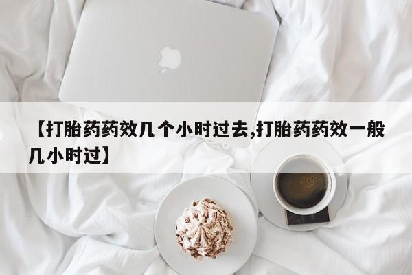 堕胎药货到付款【打胎药药效几个小时过去,打胎药药效一般几小时过】