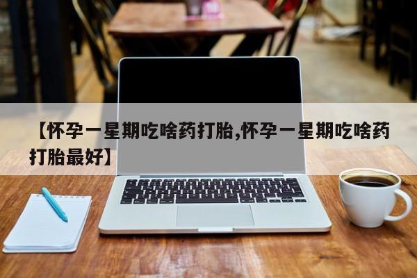 堕胎药货到付款【怀孕一星期吃啥药打胎,怀孕一星期吃啥药打胎最好】
