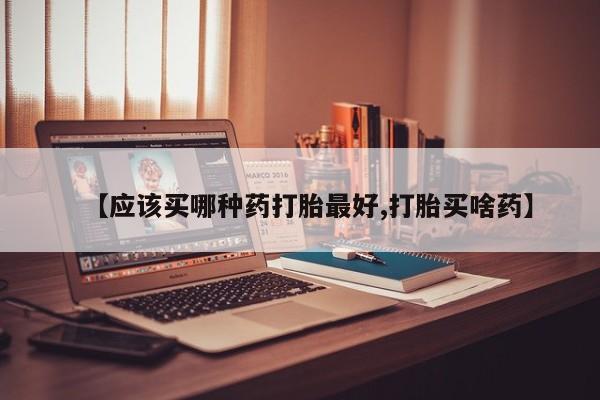 堕胎药货到付款【应该买哪种药打胎最好,打胎买啥药】
