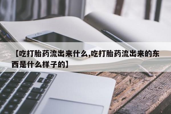 堕胎药货到付款【吃打胎药流出来什么,吃打胎药流出来的东西是什么样子的】