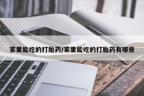 堕胎药货到付款家里能吃的打胎药/家里能吃的打胎药有哪些