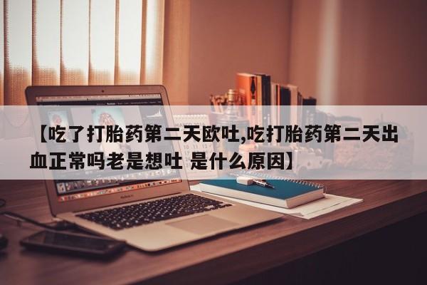 堕胎药货到付款【吃了打胎药第二天欧吐,吃打胎药第二天出血正常吗老是想吐 是什么原因】