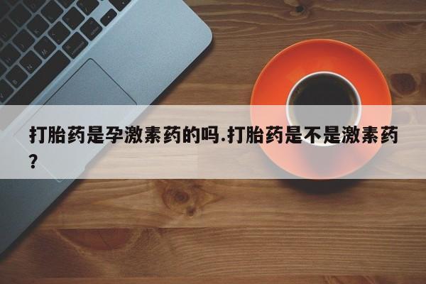 堕胎药货到付款打胎药是孕激素药的吗.打胎药是不是激素药？