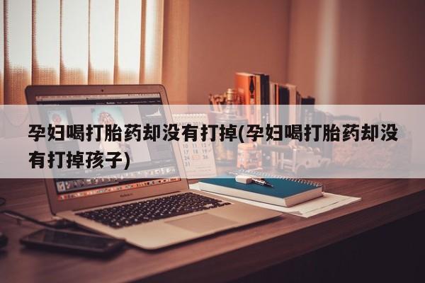 堕胎药货到付款孕妇喝打胎药却没有打掉(孕妇喝打胎药却没有打掉孩子)