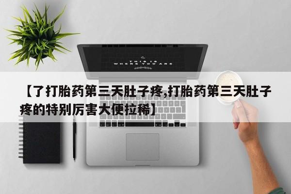 堕胎药货到付款【了打胎药第三天肚子疼,打胎药第三天肚子疼的特别厉害大便拉稀】
