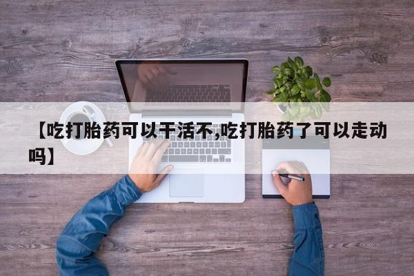 堕胎药货到付款【吃打胎药可以干活不,吃打胎药了可以走动吗】