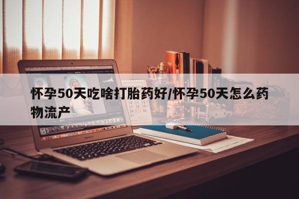 堕胎药货到付款怀孕50天吃啥打胎药好/怀孕50天怎么药物流产