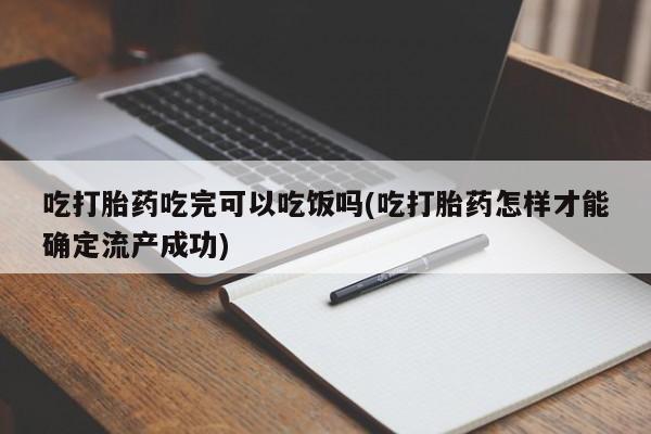 堕胎药货到付款吃打胎药吃完可以吃饭吗(吃打胎药怎样才能确定流产成功)