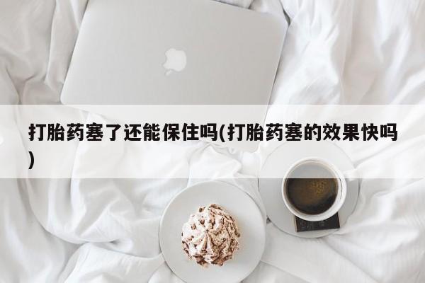 堕胎药货到付款打胎药塞了还能保住吗(打胎药塞的效果快吗)