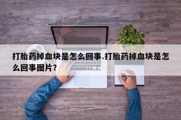 堕胎药货到付款打胎药掉血块是怎么回事.打胎药掉血块是怎么回事图片？