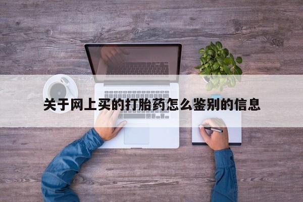 堕胎药货到付款关于网上买的打胎药怎么鉴别的信息