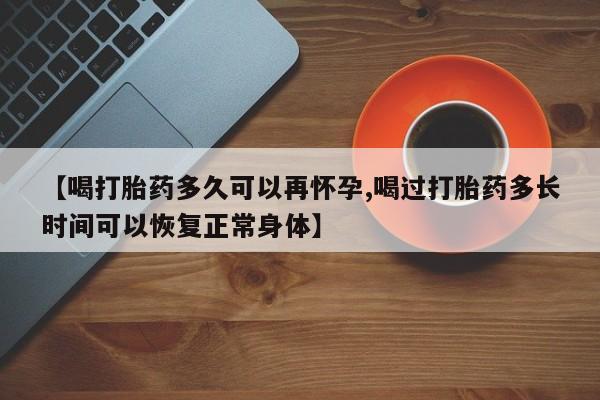 堕胎药货到付款【喝打胎药多久可以再怀孕,喝过打胎药多长时间可以恢复正常身体】