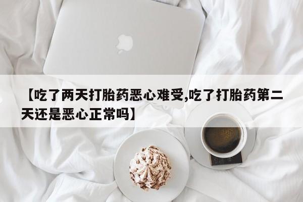 堕胎药货到付款【吃了两天打胎药恶心难受,吃了打胎药第二天还是恶心正常吗】