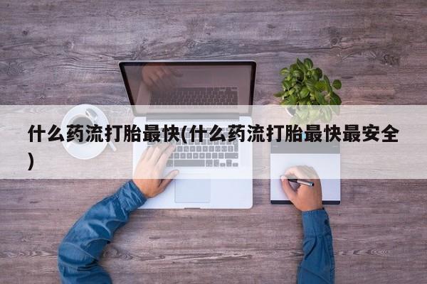 堕胎药货到付款什么药流打胎最快(什么药流打胎最快最安全)