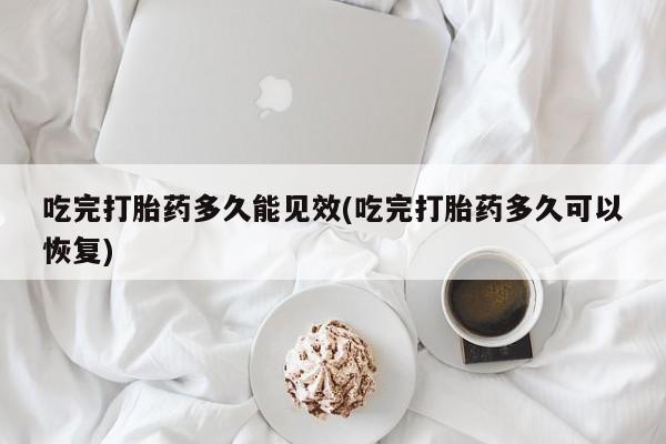 堕胎药货到付款吃完打胎药多久能见效(吃完打胎药多久可以恢复)