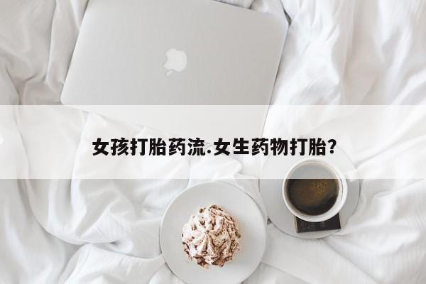堕胎药货到付款女孩打胎药流.女生药物打胎？