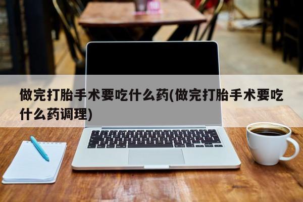 堕胎药货到付款做完打胎手术要吃什么药(做完打胎手术要吃什么药调理)