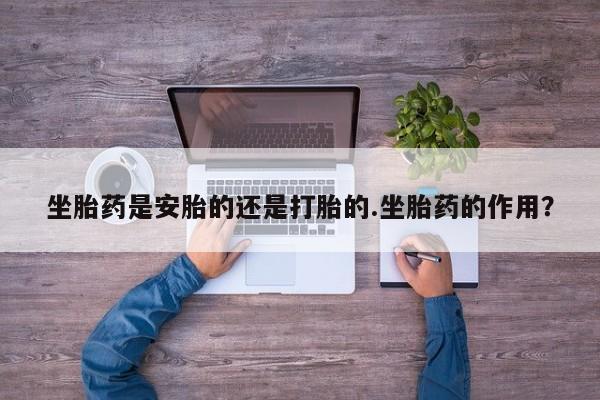 堕胎药货到付款坐胎药是安胎的还是打胎的.坐胎药的作用？