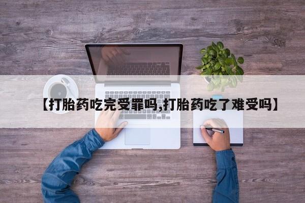 堕胎药货到付款【打胎药吃完受罪吗,打胎药吃了难受吗】