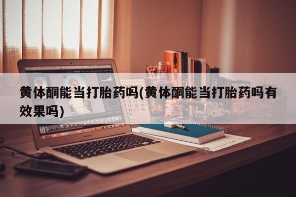 堕胎药货到付款黄体酮能当打胎药吗(黄体酮能当打胎药吗有效果吗)