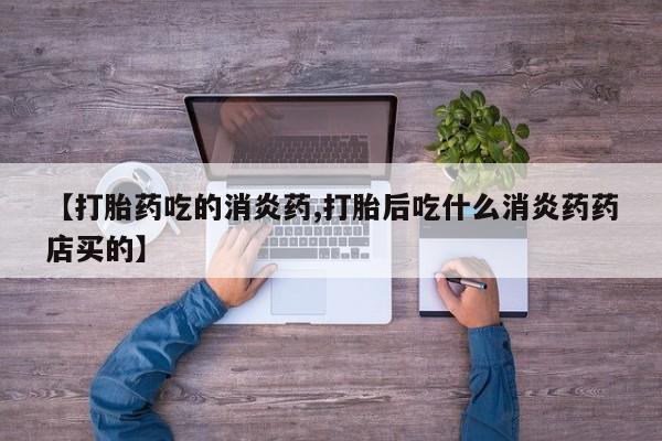 堕胎药货到付款【打胎药吃的消炎药,打胎后吃什么消炎药药店买的】