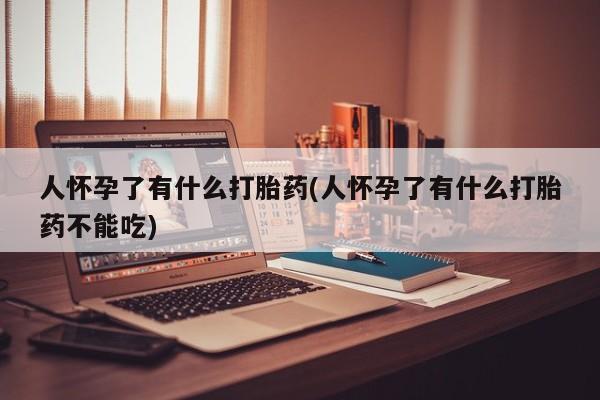 堕胎药货到付款人怀孕了有什么打胎药(人怀孕了有什么打胎药不能吃)