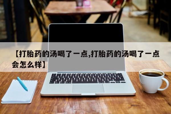 堕胎药货到付款【打胎药的汤喝了一点,打胎药的汤喝了一点会怎么样】