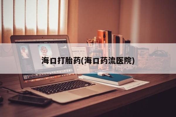 堕胎药货到付款海口打胎药(海口药流医院)