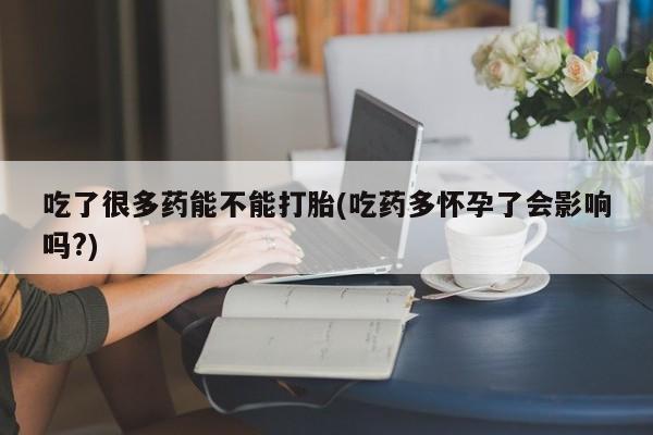 堕胎药货到付款吃了很多药能不能打胎(吃药多怀孕了会影响吗?)