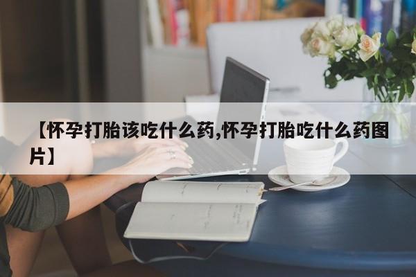 堕胎药货到付款【怀孕打胎该吃什么药,怀孕打胎吃什么药图片】