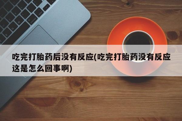 堕胎药货到付款吃完打胎药后没有反应(吃完打胎药没有反应这是怎么回事啊)