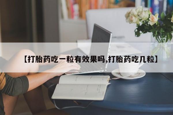 堕胎药货到付款【打胎药吃一粒有效果吗,打胎药吃几粒】