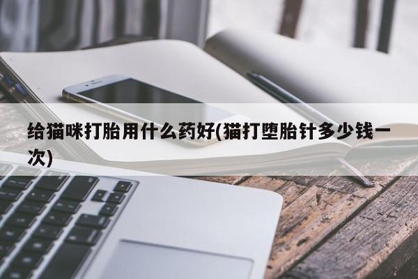 堕胎药货到付款给猫咪打胎用什么药好(猫打堕胎针多少钱一次)