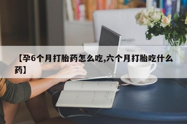 堕胎药货到付款【孕6个月打胎药怎么吃,六个月打胎吃什么药】
