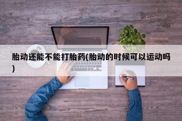 堕胎药货到付款胎动还能不能打胎药(胎动的时候可以运动吗)