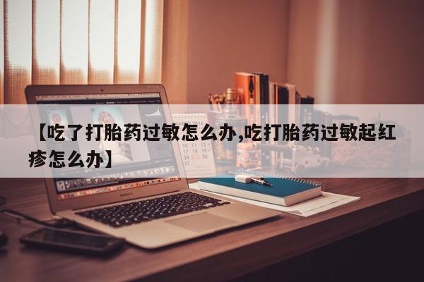 堕胎药货到付款【吃了打胎药过敏怎么办,吃打胎药过敏起红疹怎么办】