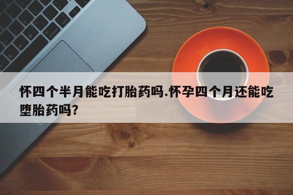 堕胎药货到付款怀四个半月能吃打胎药吗.怀孕四个月还能吃堕胎药吗？