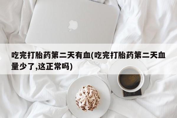 堕胎药货到付款吃完打胎药第二天有血(吃完打胎药第二天血量少了,这正常吗)