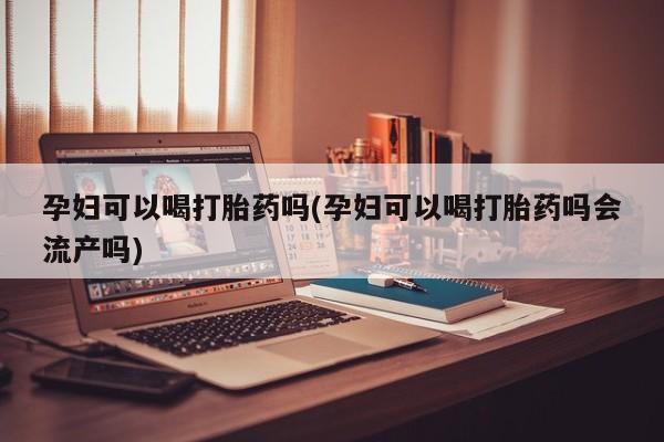 堕胎药货到付款孕妇可以喝打胎药吗(孕妇可以喝打胎药吗会流产吗)