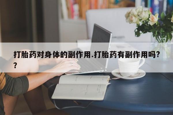 堕胎药货到付款打胎药对身体的副作用.打胎药有副作用吗?？