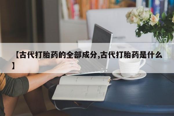 堕胎药货到付款【古代打胎药的全部成分,古代打胎药是什么】